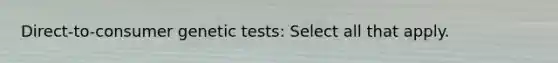 Direct-to-consumer genetic tests: Select all that apply.