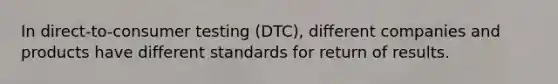 In direct-to-consumer testing (DTC), different companies and products have different standards for return of results.