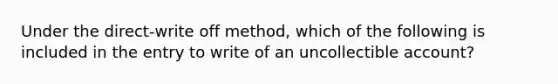 Under the direct-write off method, which of the following is included in the entry to write of an uncollectible account?