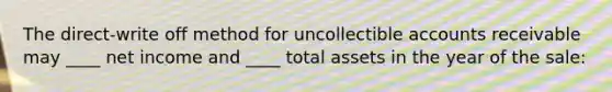 The direct-write off method for uncollectible accounts receivable may ____ net income and ____ total assets in the year of the sale: