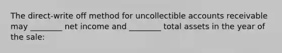 The direct-write off method for uncollectible accounts receivable may ________ net income and ________ total assets in the year of the sale: