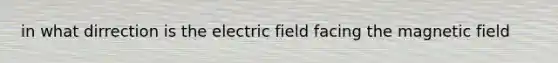 in what dirrection is the electric field facing the magnetic field