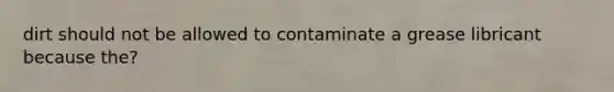 dirt should not be allowed to contaminate a grease libricant because the?