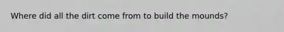 Where did all the dirt come from to build the mounds?