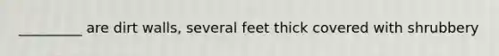 _________ are dirt walls, several feet thick covered with shrubbery