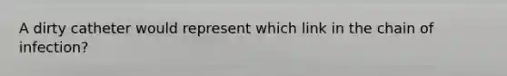 A dirty catheter would represent which link in the chain of infection?