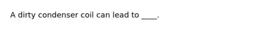 A dirty condenser coil can lead to ____.