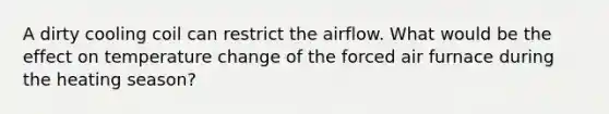 A dirty cooling coil can restrict the airflow. What would be the effect on temperature change of the forced air furnace during the heating season?