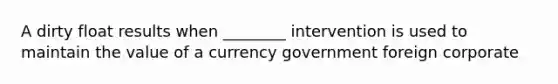 A dirty float results when ________ intervention is used to maintain the value of a currency government foreign corporate