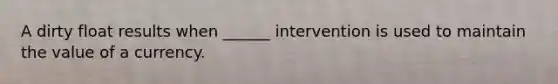 A dirty float results when ______ intervention is used to maintain the value of a currency.