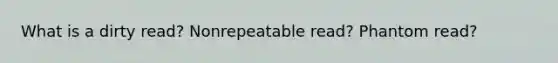 What is a dirty read? Nonrepeatable read? Phantom read?