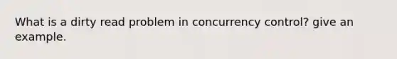 What is a dirty read problem in concurrency control? give an example.