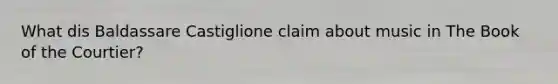 What dis Baldassare Castiglione claim about music in The Book of the Courtier?