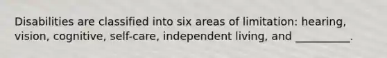 Disabilities are classified into six areas of limitation: hearing, vision, cognitive, self-care, independent living, and __________.