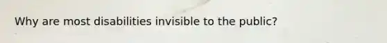 Why are most disabilities invisible to the public?