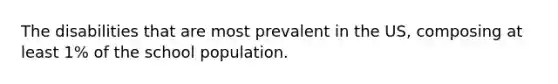 The disabilities that are most prevalent in the US, composing at least 1% of the school population.