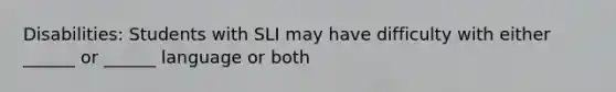 Disabilities: Students with SLI may have difficulty with either ______ or ______ language or both