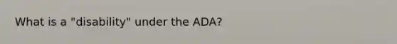 What is a "disability" under the ADA?