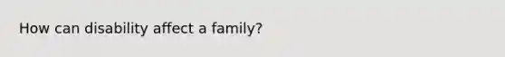 How can disability affect a family?