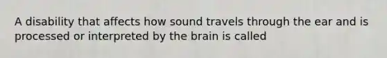 A disability that affects how sound travels through the ear and is processed or interpreted by the brain is called