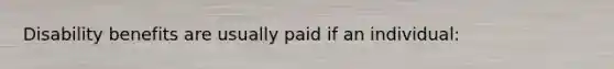 Disability benefits are usually paid if an individual: