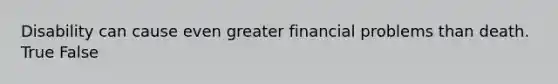 Disability can cause even greater financial problems than death. True False