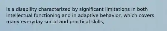 is a disability characterized by significant limitations in both intellectual functioning and in adaptive behavior, which covers many everyday social and practical skills,