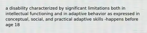 a disability characterized by significant limitations both in intellectual functioning and in adaptive behavior as expressed in conceptual, social, and practical adaptive skills -happens before age 18