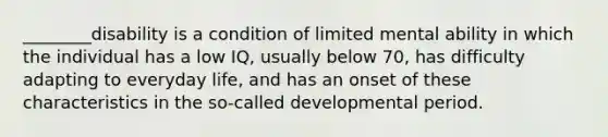 ________disability is a condition of limited mental ability in which the individual has a low IQ, usually below 70, has difficulty adapting to everyday life, and has an onset of these characteristics in the so-called developmental period.