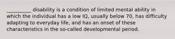 __________ disability is a condition of limited mental ability in which the individual has a low IQ, usually below 70, has difficulty adapting to everyday life, and has an onset of these characteristics in the so-called developmental period.