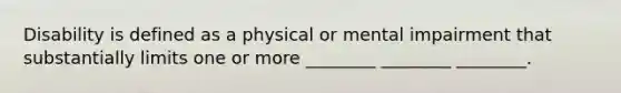 Disability is defined as a physical or mental impairment that substantially limits one or more ________ ________ ________.