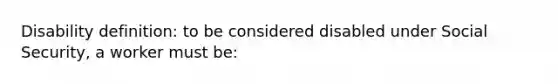 Disability definition: to be considered disabled under Social Security, a worker must be: