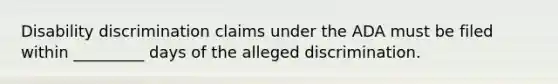 Disability discrimination claims under the ADA must be filed within _________ days of the alleged discrimination.