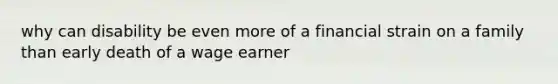 why can disability be even more of a financial strain on a family than early death of a wage earner