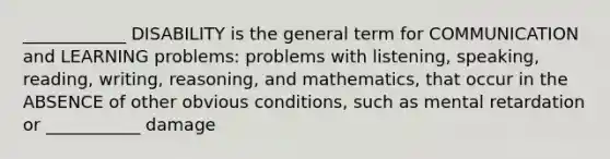 ____________ DISABILITY is the general term for COMMUNICATION and LEARNING problems: problems with listening, speaking, reading, writing, reasoning, and mathematics, that occur in the ABSENCE of other obvious conditions, such as mental retardation or ___________ damage