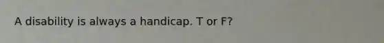 A disability is always a handicap. T or F?
