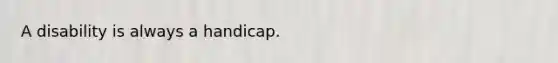 A disability is always a handicap.