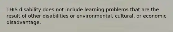 THIS disability does not include learning problems that are the result of other disabilities or environmental, cultural, or economic disadvantage.