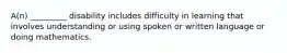 A(n) _________ disability includes difficulty in learning that involves understanding or using spoken or written language or doing mathematics.