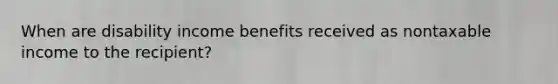 When are disability income benefits received as nontaxable income to the recipient?