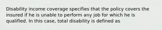 Disability income coverage specifies that the policy covers the insured if he is unable to perform any job for which he is qualified. In this case, total disability is defined as