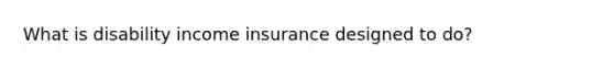 What is disability income insurance designed to do?