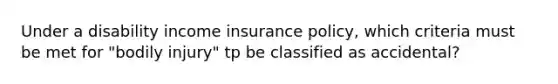 Under a disability income insurance policy, which criteria must be met for "bodily injury" tp be classified as accidental?