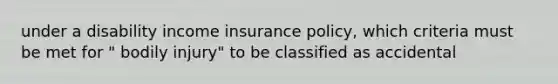 under a disability income insurance policy, which criteria must be met for " bodily injury" to be classified as accidental