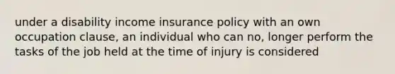 under a disability income insurance policy with an own occupation clause, an individual who can no, longer perform the tasks of the job held at the time of injury is considered