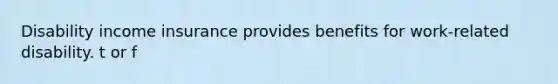 Disability income insurance provides benefits for work-related disability. t or f