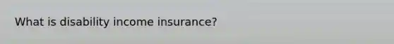 What is disability income insurance?