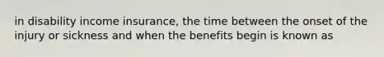 in disability income insurance, the time between the onset of the injury or sickness and when the benefits begin is known as