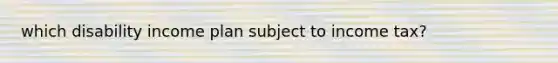 which disability income plan subject to income tax?