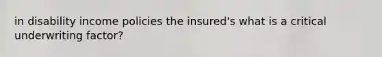 in disability income policies the insured's what is a critical underwriting factor?